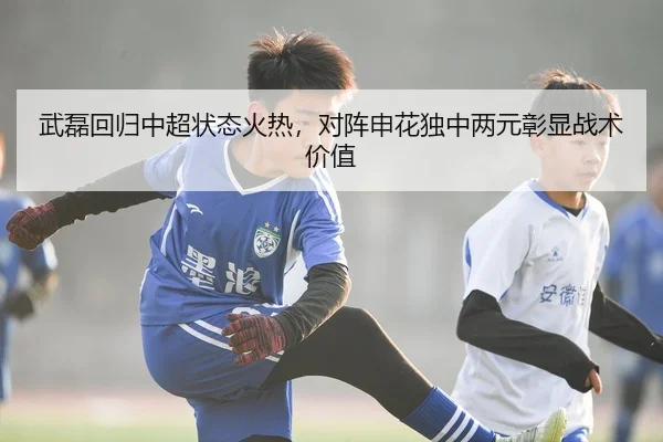 武磊回归中超状态火热，对阵申花独中两元彰显战术价值