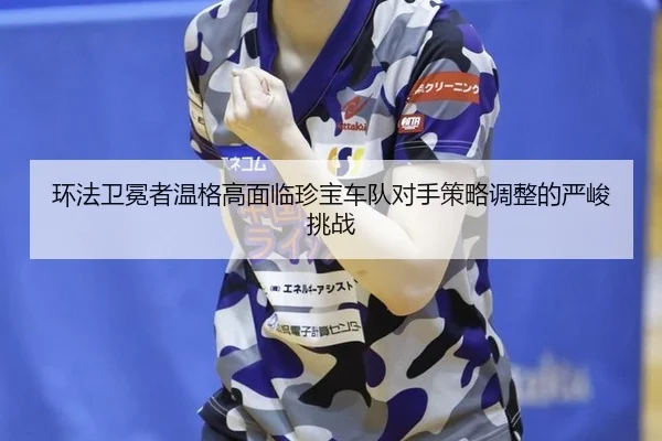 环法卫冕者温格高面临珍宝车队对手策略调整的严峻挑战