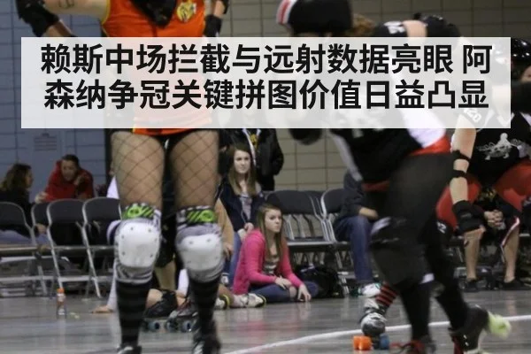 赖斯中场拦截与远射数据亮眼 阿森纳争冠关键拼图价值日益凸显