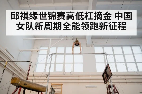 邱祺缘世锦赛高低杠摘金 中国女队新周期全能领跑新征程