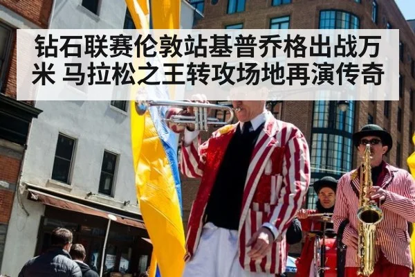 钻石联赛伦敦站基普乔格出战万米 马拉松之王转攻场地再演传奇