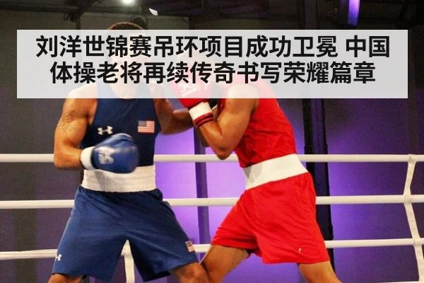 刘洋世锦赛吊环项目成功卫冕 中国体操老将再续传奇书写荣耀篇章